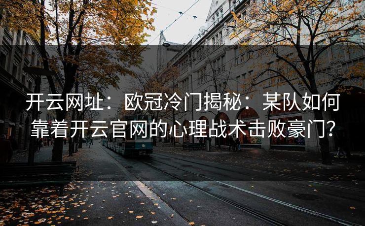 开云网址:欧冠冷门揭秘:某队如何靠着开云官网的心理战术击败豪门? 开云网址:欧冠冷门揭秘:某队如何靠着开云官网的心理战术击败豪门?