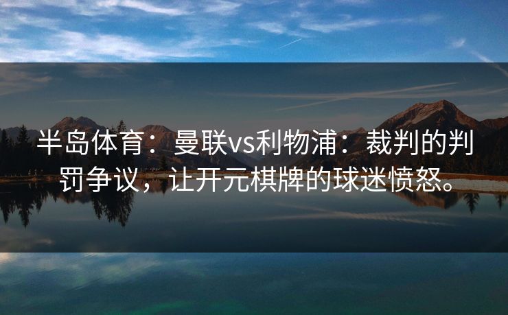 半岛体育:曼联vs利物浦:裁判的判罚争议,让开元棋牌的球迷愤怒。 半岛体育:曼联vs利物浦:裁判的判罚争议,让开元棋牌的球迷愤怒。