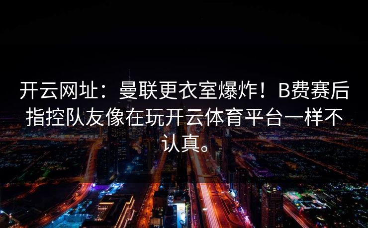 开云网址:曼联更衣室爆炸!B费赛后指控队友像在玩开云体育平台一样不认真。 开云网址:曼联更衣室爆炸!B费赛后指控队友像在玩开云体育平台一样不认真。