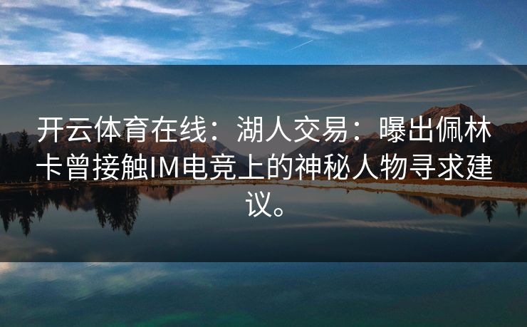 开云体育在线:湖人交易:曝出佩林卡曾接触IM电竞上的神秘人物寻求建议。 开云体育在线:湖人交易:曝出佩林卡曾接触IM电竞上的神秘人物寻求建议。