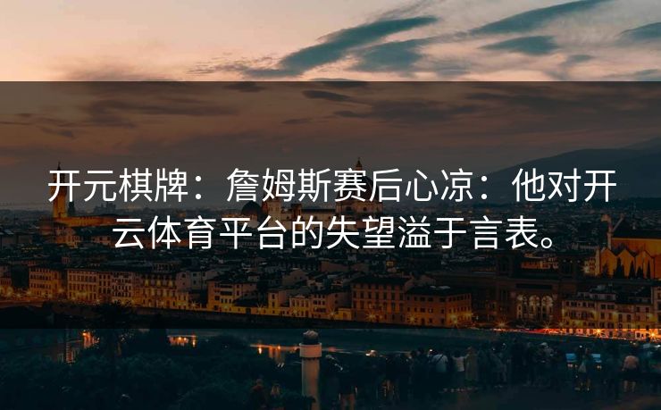 开元棋牌:詹姆斯赛后心凉:他对开云体育平台的失望溢于言表。 开元棋牌:詹姆斯赛后心凉:他对开云体育平台的失望溢于言表。