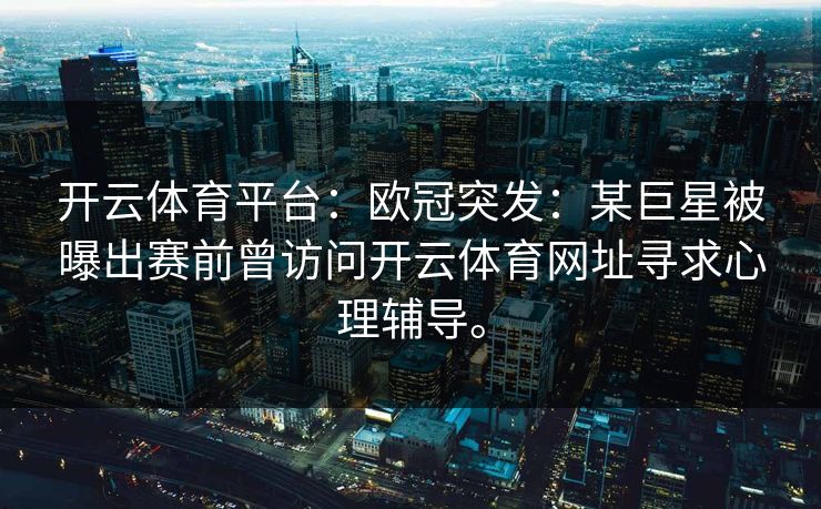 开云体育平台:欧冠突发:某巨星被曝出赛前曾访问开云体育网址寻求心理辅导。 开云体育平台:欧冠突发:某巨星被曝出赛前曾访问开云体育网址寻求心理辅导。