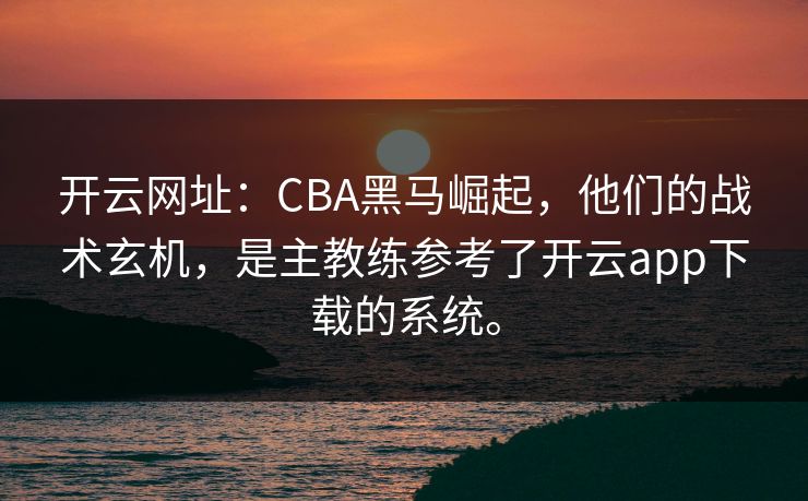 开云网址：CBA黑马崛起，他们的战术玄机，是主教练参考了开云app下载的系统。