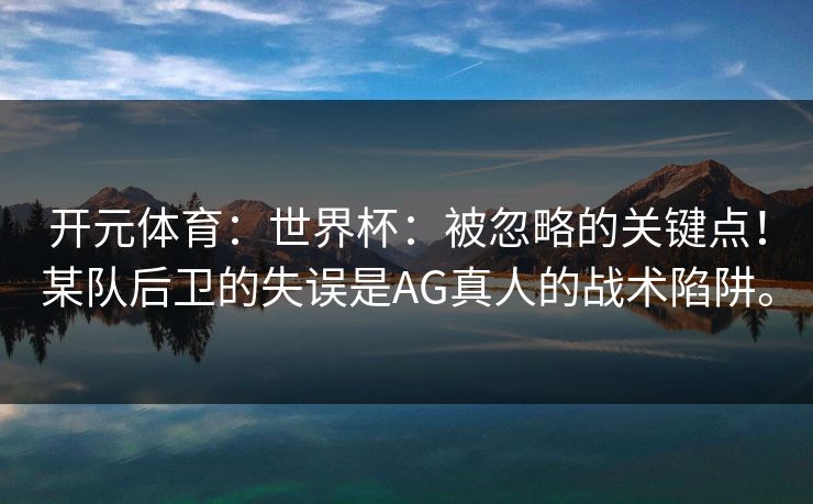 开元体育：世界杯：被忽略的关键点！某队后卫的失误是AG真人的战术陷阱。
