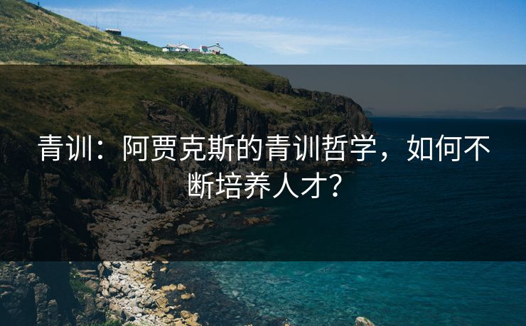 青训：阿贾克斯的青训哲学，如何不断培养人才？