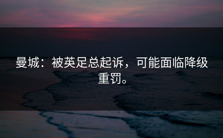 曼城：被英足总起诉，可能面临降级重罚。