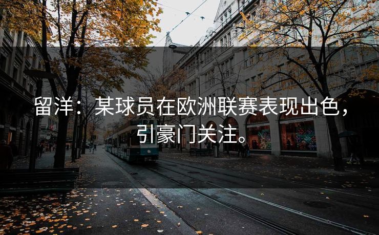 留洋：某球员在欧洲联赛表现出色，引豪门关注。