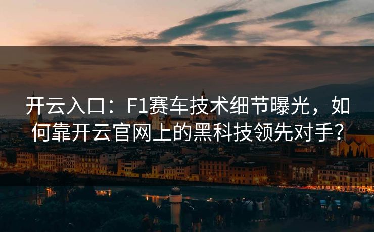 开云入口：F1赛车技术细节曝光，如何靠开云官网上的黑科技领先对手？