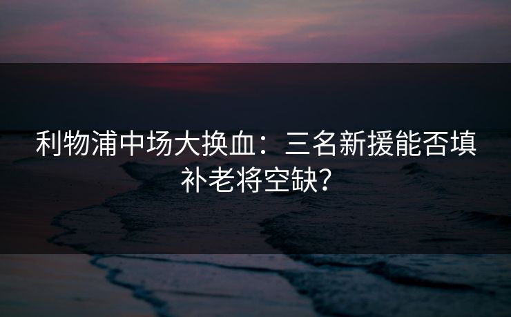 利物浦中场大换血:三名新援能否填补老将空缺? 利物浦中场大换血:三名新援能否填补老将空缺?