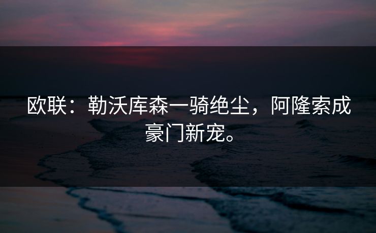 欧联：勒沃库森一骑绝尘，阿隆索成豪门新宠。