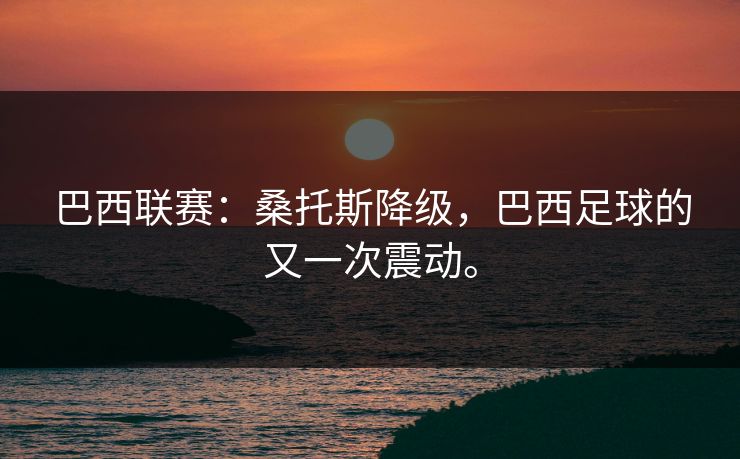 巴西联赛：桑托斯降级，巴西足球的又一次震动。