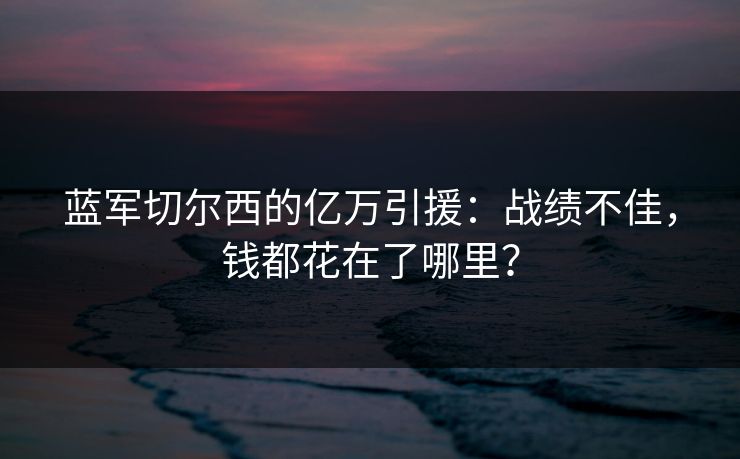蓝军切尔西的亿万引援：战绩不佳，钱都花在了哪里？