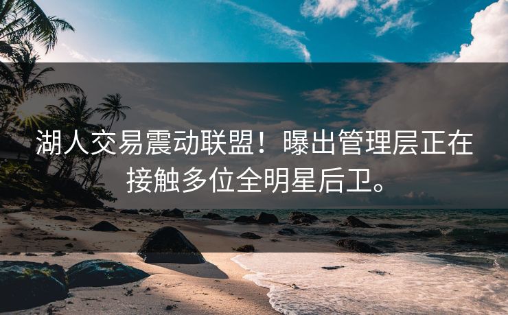 湖人交易震动联盟！曝出管理层正在接触多位全明星后卫。