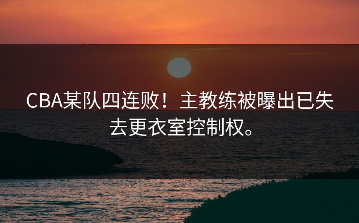 CBA某队四连败！主教练被曝出已失去更衣室控制权。