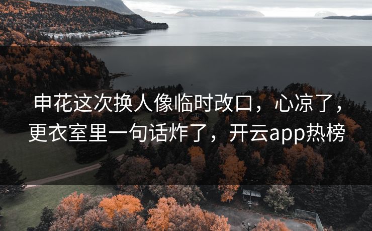 申花这次换人像临时改口，心凉了，更衣室里一句话炸了，开云app热榜