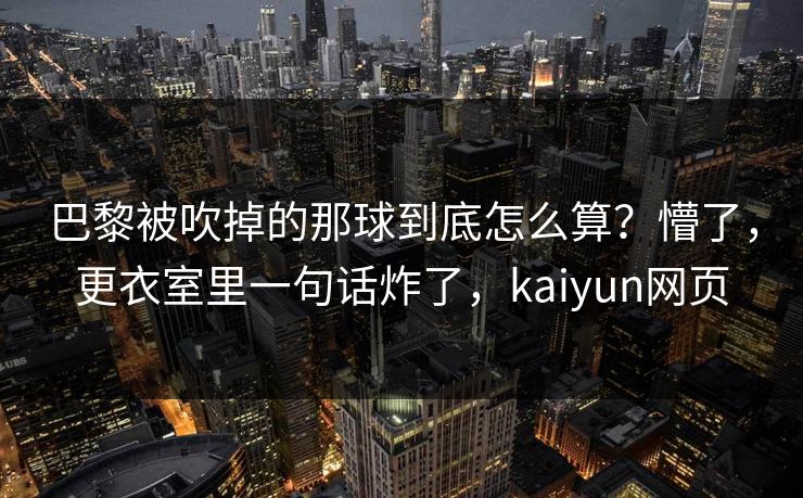 巴黎被吹掉的那球到底怎么算？懵了，更衣室里一句话炸了，kaiyun网页