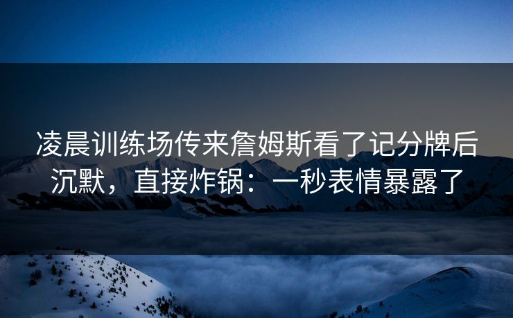 凌晨训练场传来詹姆斯看了记分牌后沉默，直接炸锅：一秒表情暴露了