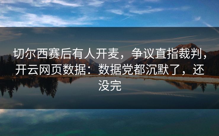 切尔西赛后有人开麦，争议直指裁判，开云网页数据：数据党都沉默了，还没完