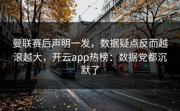 曼联赛后声明一发，数据疑点反而越滚越大，开云app热榜：数据党都沉默了