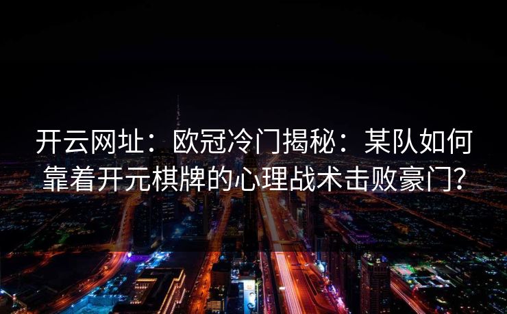 开云网址:欧冠冷门揭秘:某队如何靠着开元棋牌的心理战术击败豪门? 开云网址:欧冠冷门揭秘:某队如何靠着开元棋牌的心理战术击败豪门?