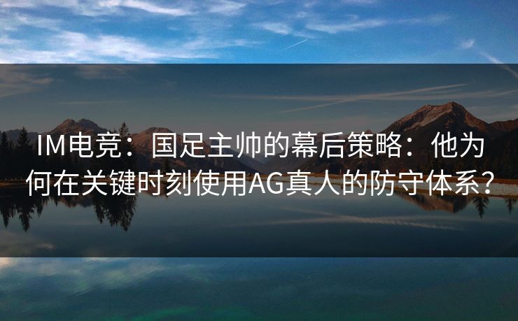 IM电竞：国足主帅的幕后策略：他为何在关键时刻使用AG真人的防守体系？