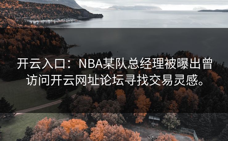 开云入口：NBA某队总经理被曝出曾访问开云网址论坛寻找交易灵感。