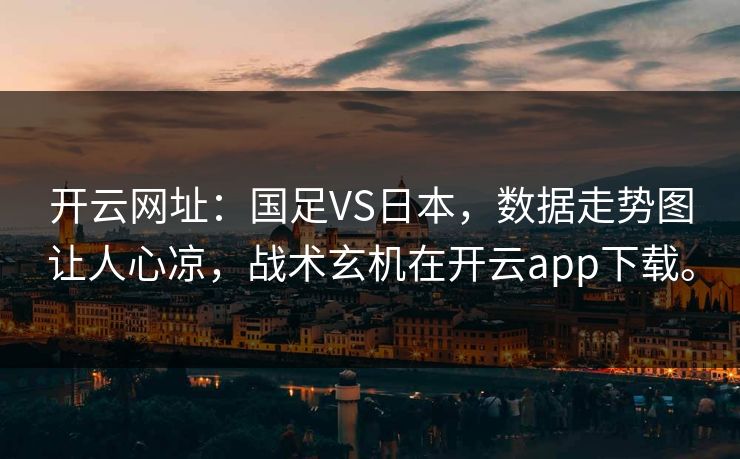 开云网址：国足VS日本，数据走势图让人心凉，战术玄机在开云app下载。