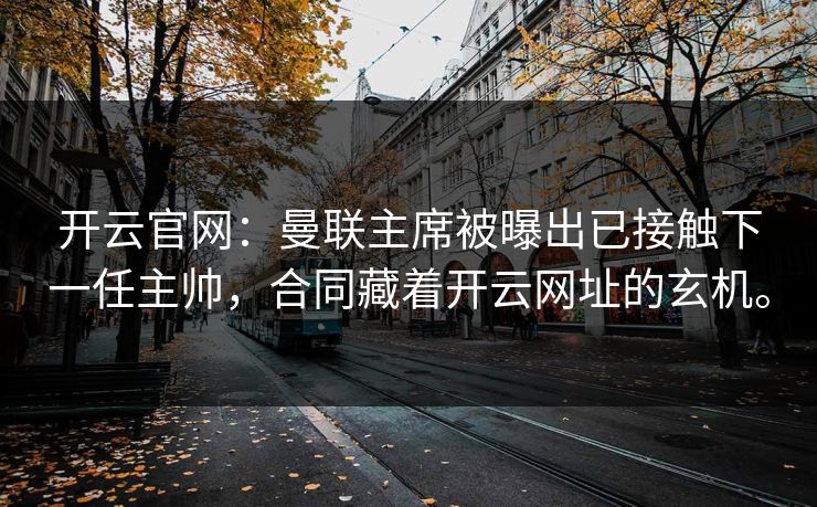 开云官网：曼联主席被曝出已接触下一任主帅，合同藏着开云网址的玄机。