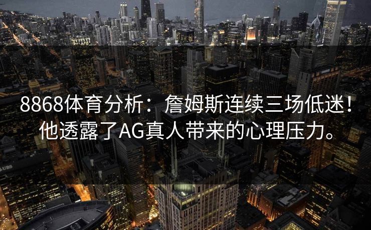 8868体育分析：詹姆斯连续三场低迷！他透露了AG真人带来的心理压力。
