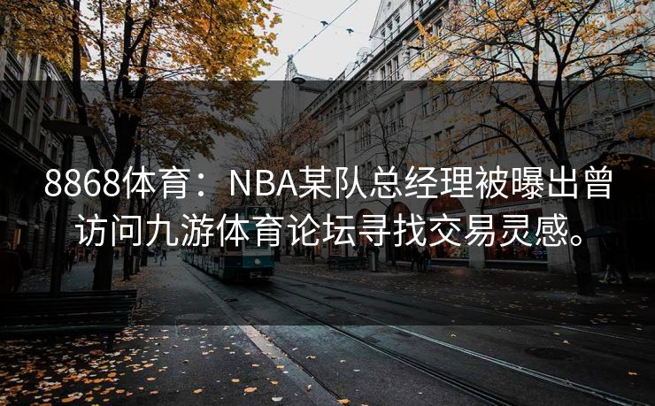 8868体育：NBA某队总经理被曝出曾访问九游体育论坛寻找交易灵感。