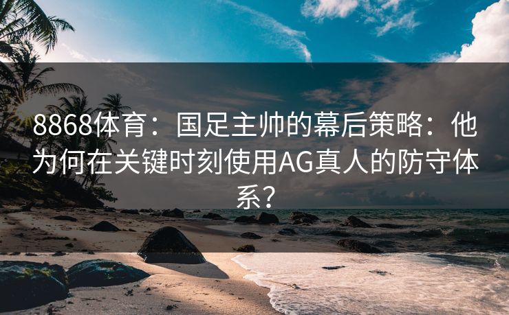 8868体育：国足主帅的幕后策略：他为何在关键时刻使用AG真人的防守体系？