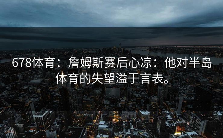 678体育：詹姆斯赛后心凉：他对半岛体育的失望溢于言表。