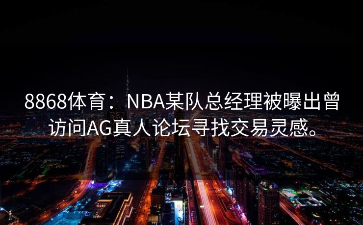 8868体育：NBA某队总经理被曝出曾访问AG真人论坛寻找交易灵感。
