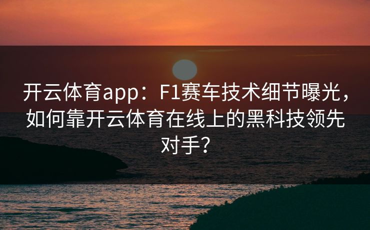 开云体育app：F1赛车技术细节曝光，如何靠开云体育在线上的黑科技领先对手？