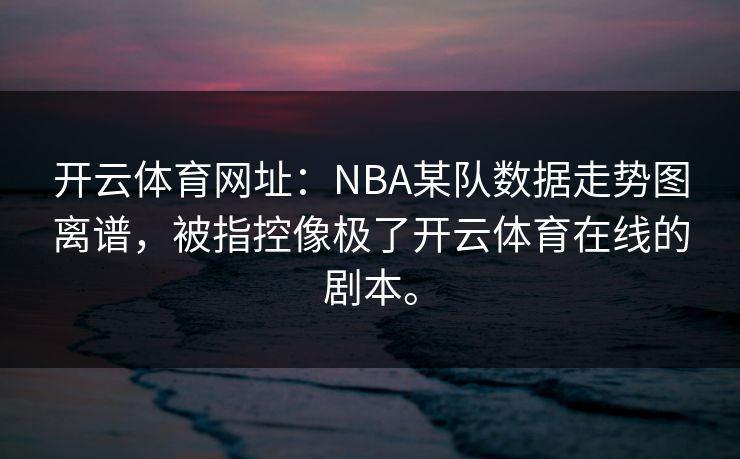 开云体育网址：NBA某队数据走势图离谱，被指控像极了开云体育在线的剧本。