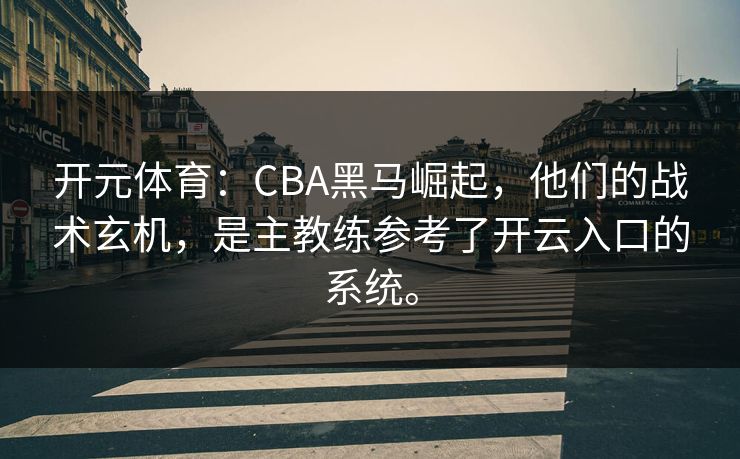 开元体育：CBA黑马崛起，他们的战术玄机，是主教练参考了开云入口的系统。