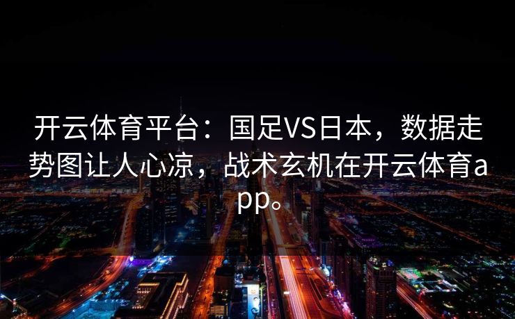 开云体育平台：国足VS日本，数据走势图让人心凉，战术玄机在开云体育app。