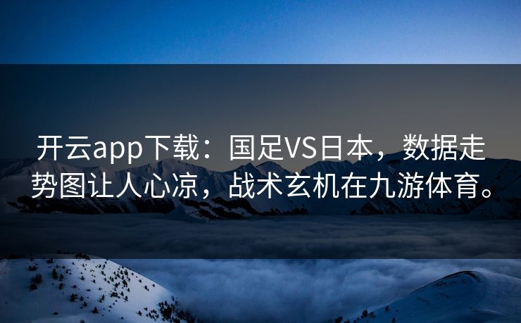 开云app下载：国足VS日本，数据走势图让人心凉，战术玄机在九游体育。