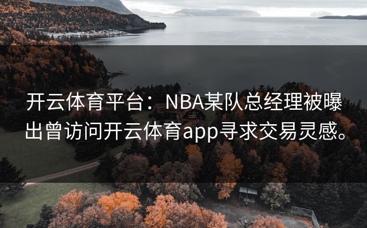 开云体育平台：NBA某队总经理被曝出曾访问开云体育app寻求交易灵感。