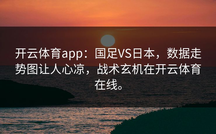 开云体育app：国足VS日本，数据走势图让人心凉，战术玄机在开云体育在线。