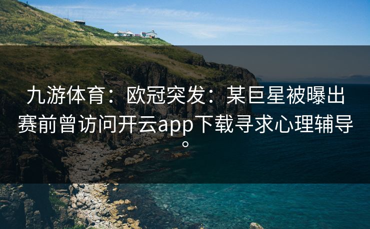 九游体育：欧冠突发：某巨星被曝出赛前曾访问开云app下载寻求心理辅导。