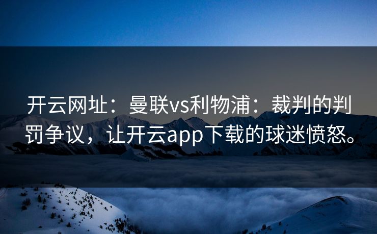 开云网址：曼联vs利物浦：裁判的判罚争议，让开云app下载的球迷愤怒。