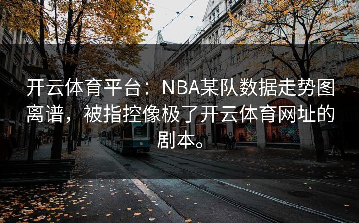 开云体育平台：NBA某队数据走势图离谱，被指控像极了开云体育网址的剧本。