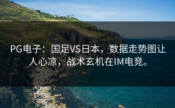 PG电子：国足VS日本，数据走势图让人心凉，战术玄机在IM电竞。