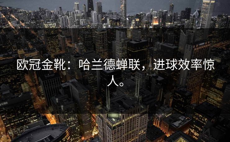 欧冠金靴：哈兰德蝉联，进球效率惊人。