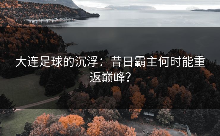 大连足球的沉浮：昔日霸主何时能重返巅峰？