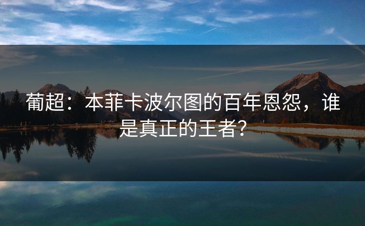 葡超：本菲卡波尔图的百年恩怨，谁是真正的王者？