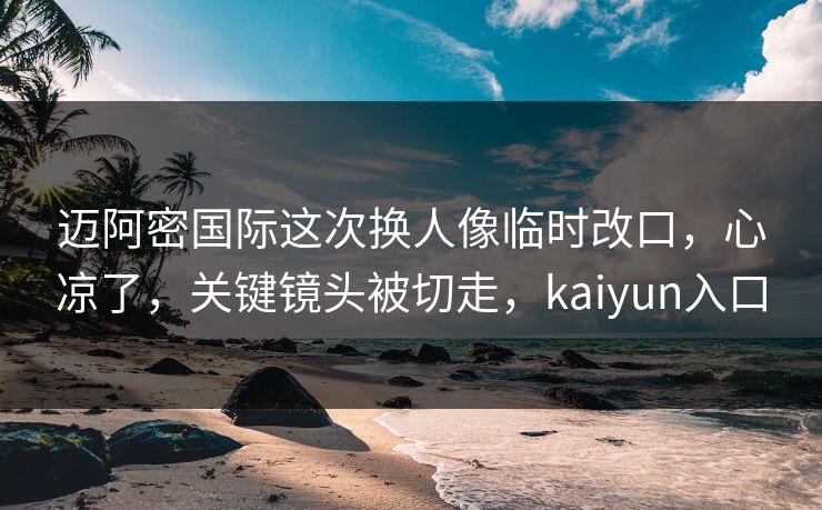 迈阿密国际这次换人像临时改口，心凉了，关键镜头被切走，kaiyun入口