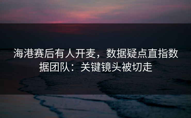 海港赛后有人开麦，数据疑点直指数据团队：关键镜头被切走