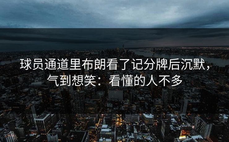 球员通道里布朗看了记分牌后沉默，气到想笑：看懂的人不多